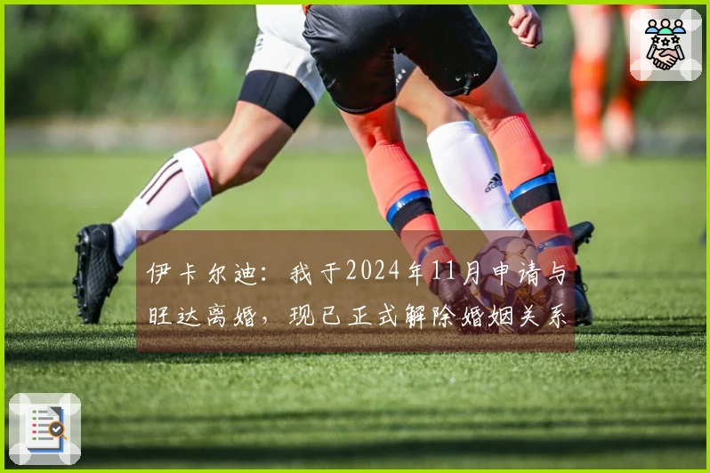 伊卡尔迪：我于2024年11月申请与旺达离婚，现已正式解除婚姻关系
