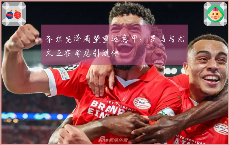 齐尔克泽渴望重返意甲，罗马与尤文正在考虑引进他