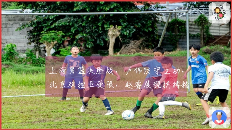 上海男篮决胜战，卢伟防守立功，北京双控卫受限，赵睿展现拼搏精神