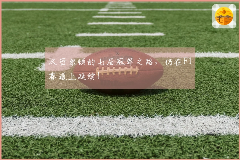 汉密尔顿的七届冠军之路，仍在F1赛道上延续！