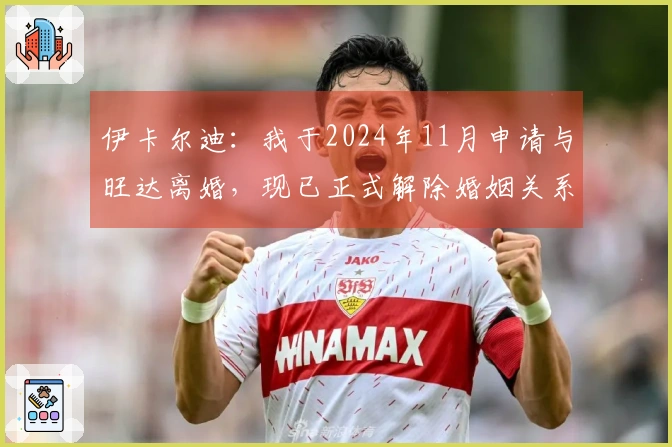 伊卡尔迪：我于2024年11月申请与旺达离婚，现已正式解除婚姻关系