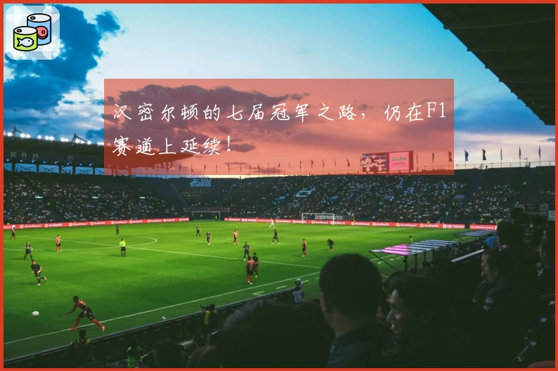 汉密尔顿的七届冠军之路，仍在F1赛道上延续！