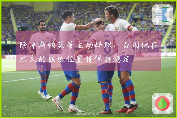 除非斯帕莱蒂主动辞职，否则他在尤文的教练位置将保持稳定